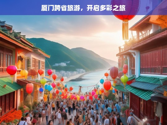 厦门跨省旅游，开启多彩之旅，厦门跨省旅游，多彩之旅启程