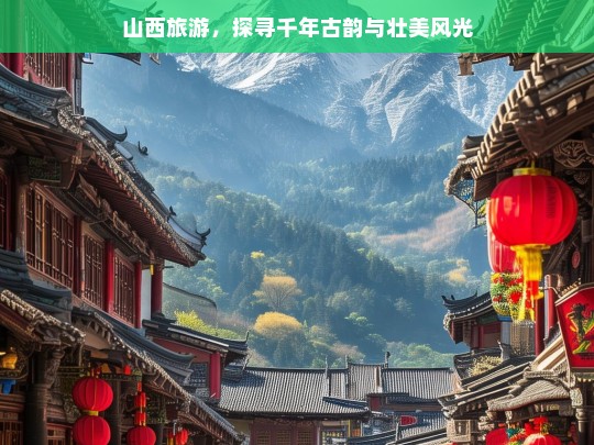 山西旅游，探寻千年古韵与壮美风光，山西，古韵与风光的交织之旅