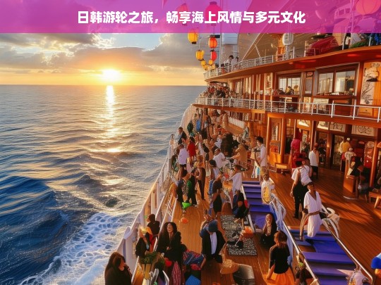 日韩游轮之旅，畅享海上风情与多元文化，日韩游轮之旅，领略海上风情与多元文化