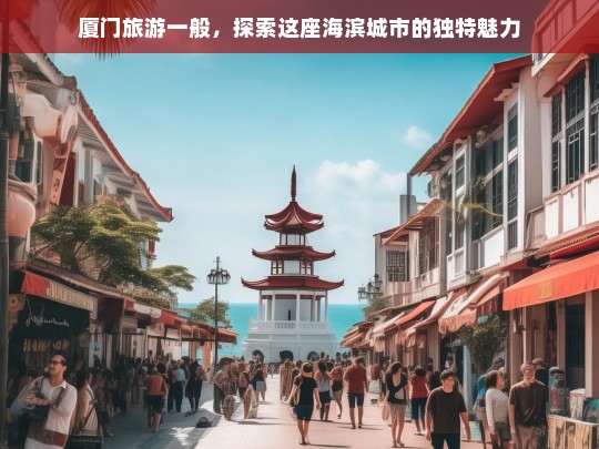 厦门旅游，发现海滨城市的独特魅力与风情