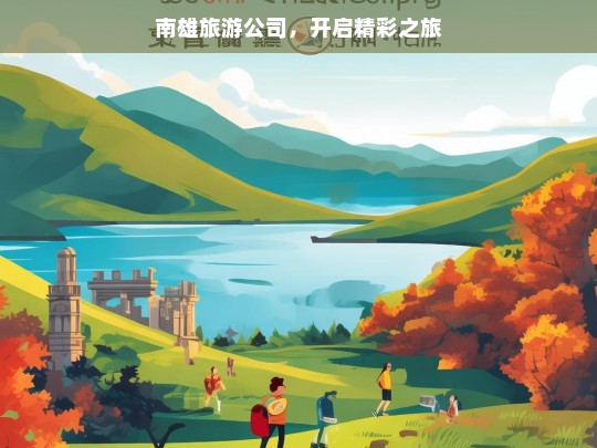 南雄旅游公司，开启精彩之旅，南雄旅游公司，带你开启精彩之旅