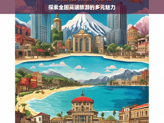 探索全国高端旅游的多元魅力，全国高端旅游魅力探寻