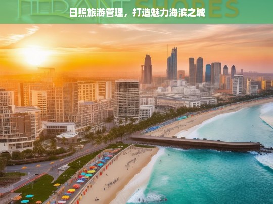 日照旅游管理，打造魅力海滨之城，日照，打造魅力海滨旅游之城的管理之道