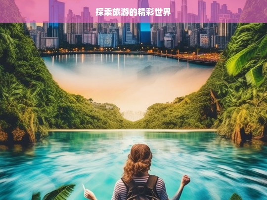 探索旅游的精彩世界，探索旅游的缤纷世界