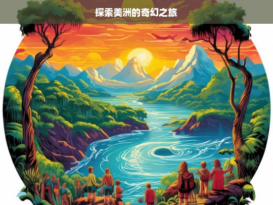 探索美洲的奇幻之旅，美洲奇幻探索之旅