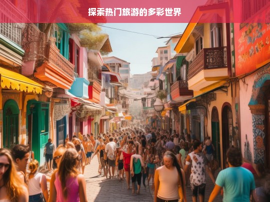 探索热门旅游的多彩世界，热门旅游的多彩世界探索之旅