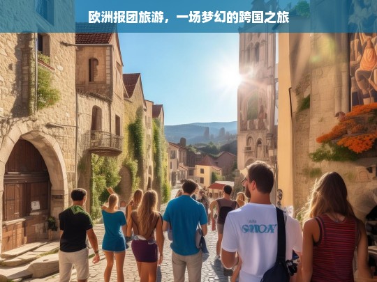 欧洲报团旅游，一场梦幻的跨国之旅，欧洲报团梦幻跨国游