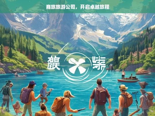 商旅旅游公司，开启卓越旅程，商旅旅游公司，卓越旅程由此开启