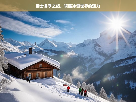 瑞士冬季之旅，领略冰雪世界的魅力，瑞士冬季冰雪之旅