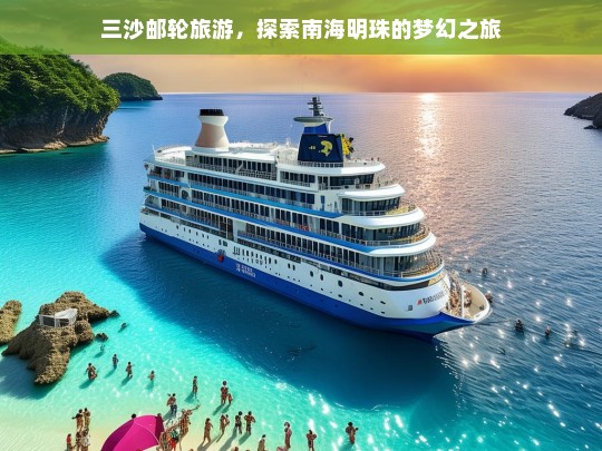 三沙邮轮旅游，探索南海明珠的梦幻之旅，三沙邮轮旅游，开启南海明珠梦幻之旅