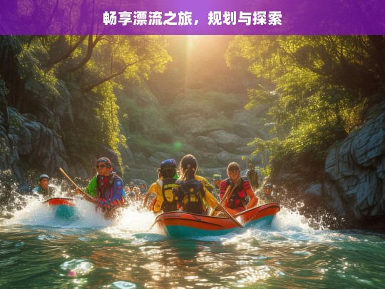 畅享漂流之旅，规划与探索，畅享漂流之旅的规划与探索