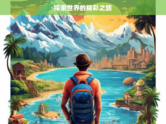 探索世界的精彩之旅，探索世界之旅，领略无尽精彩