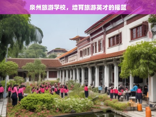 泉州旅游学校，培育旅游英才的摇篮，泉州旅游学校，旅游英才的培育摇篮