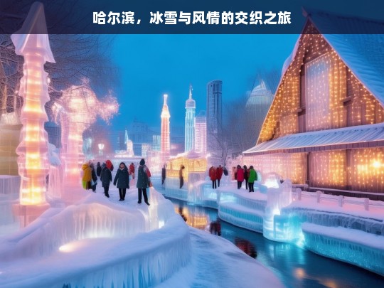 哈尔滨，冰雪与风情的交织之旅，哈尔滨，冰雪风情交织的梦幻之旅