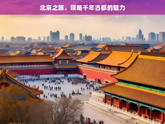 北京之旅，领略千年古都的魅力，北京之旅，探寻古都魅力