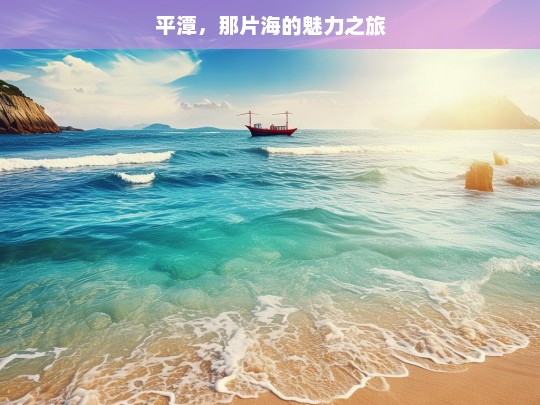 平潭，那片海的魅力之旅，平潭海之魅力探索之旅