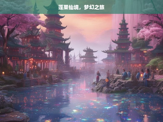 蓬莱仙境，梦幻之旅，蓬莱仙境梦幻之旅