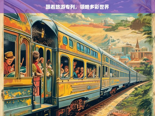 跟着旅游专列，领略多彩世界，乘旅游专列，赏多彩世界