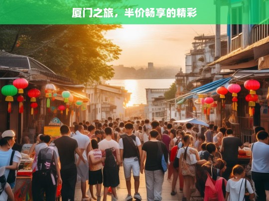 厦门之旅，半价畅享的精彩，厦门之旅，半价畅享的精彩之旅