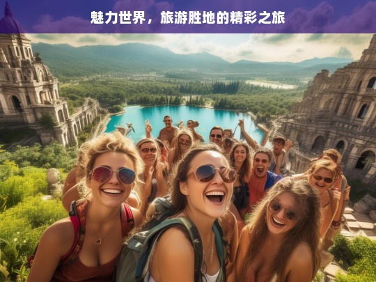 魅力世界，旅游胜地的精彩之旅，魅力世界的精彩旅游胜地之旅