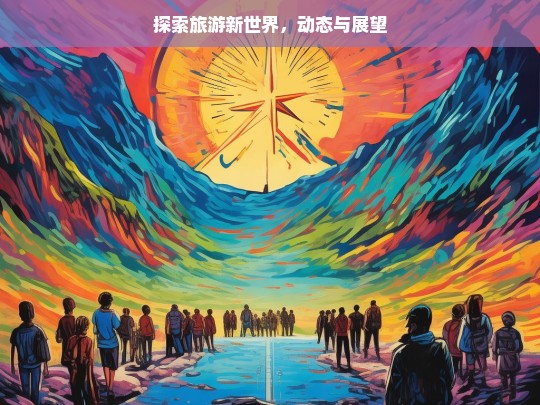 探索旅游新世界，动态与展望，探索旅游新世界的动态与展望