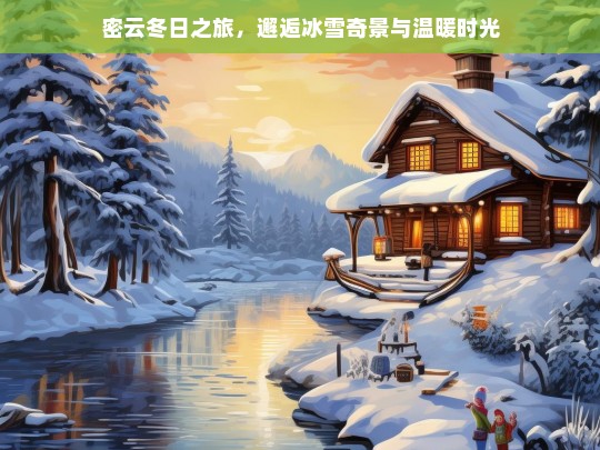 密云冬日之旅，邂逅冰雪奇景与温暖时光，密云冬日之旅，冰雪奇景与温暖时光的邂逅