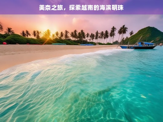 美奈之旅，探索越南的海滨明珠，美奈之旅，探寻越南海滨明珠