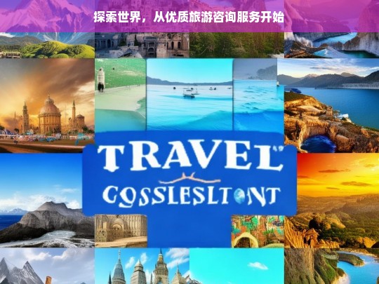 探索世界，从优质旅游咨询服务开始，优质旅游咨询开启世界探索之旅