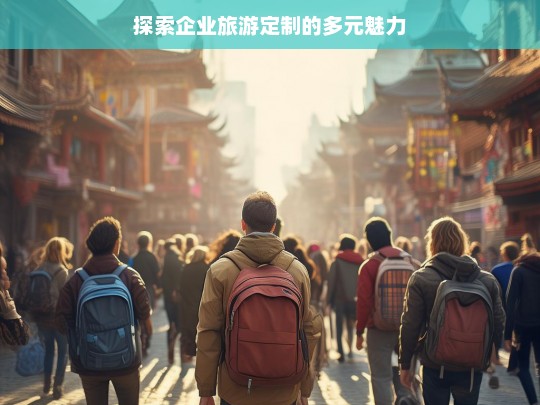 探索企业旅游定制的多元魅力，企业旅游定制的多元魅力探索