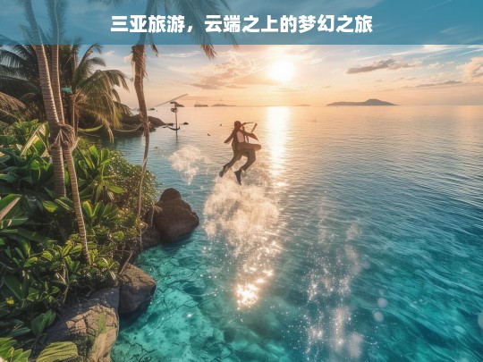 三亚旅游，云端之上的梦幻之旅，三亚，云端梦幻之旅