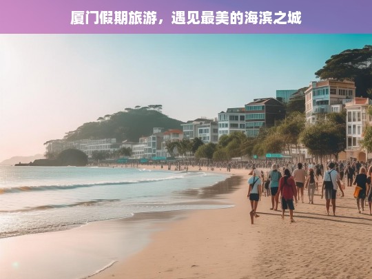 厦门假期旅游，遇见最美的海滨之城，厦门假期游，邂逅最美海滨之城