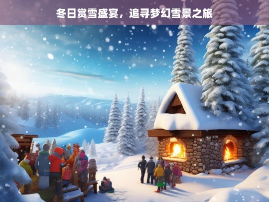 冬日赏雪盛宴，追寻梦幻雪景之旅，冬日赏雪梦幻之旅