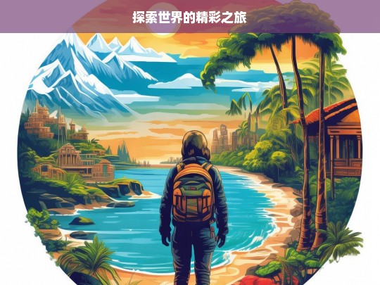 探索世界的精彩之旅，探索世界，开启精彩之旅