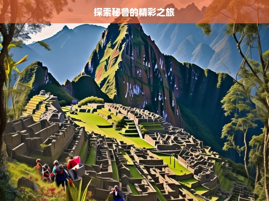 探索秘鲁的精彩之旅，秘鲁精彩之旅探索