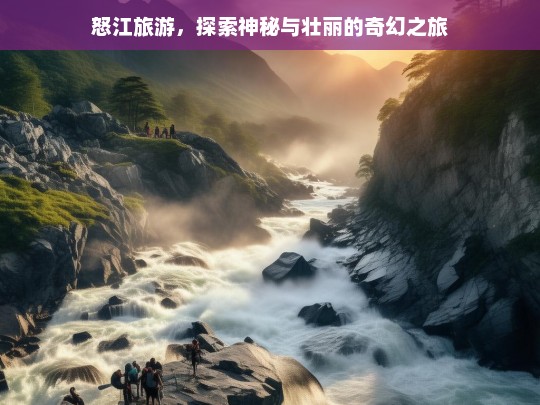 怒江旅游，探索神秘与壮丽的奇幻之旅，怒江旅游，神秘壮丽的奇幻之旅