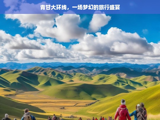 青甘大环线，一场梦幻的旅行盛宴，青甘大环线，梦幻旅行盛宴之旅