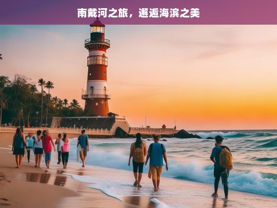 南戴河之旅，邂逅海滨之美，南戴河之旅，邂逅海滨之美