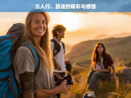 三人行，旅途的精彩与感悟，三人行，旅途的精彩与感悟之旅