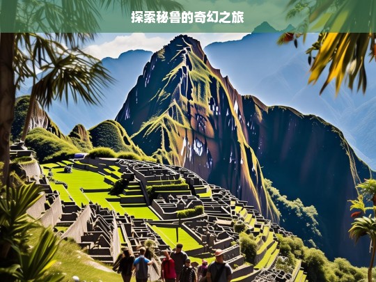 探索秘鲁的奇幻之旅，秘鲁奇幻之旅探索