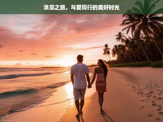 浪漫之旅，与爱同行的美好时光，浪漫与爱同行之旅