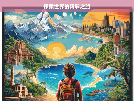 探索世界的精彩之旅，探索世界之旅，领略精彩