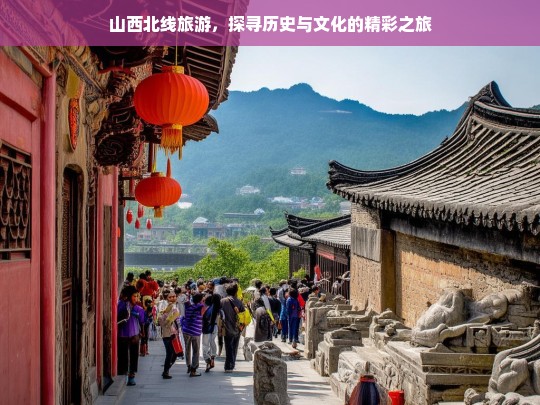 山西北线旅游，探寻历史与文化的精彩之旅，山西北线历史文化之旅