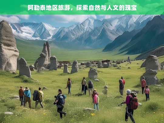 阿勒泰地区旅游，探索自然与人文的瑰宝，阿勒泰地区，自然与人文瑰宝的旅游胜地