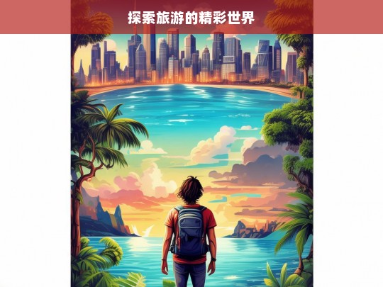 探索旅游的精彩世界，探索旅游精彩世界之旅