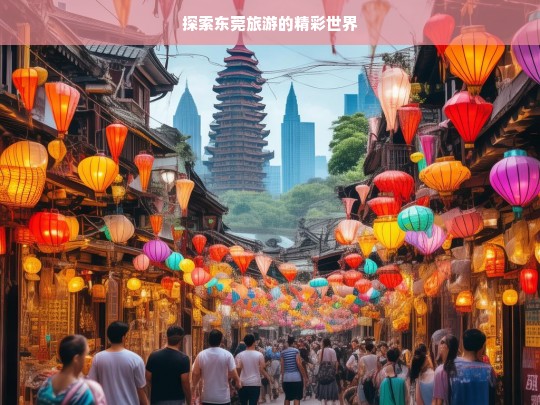 探索东莞旅游的精彩世界，东莞旅游，精彩世界等你来探索