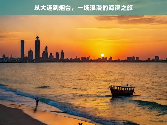 从大连到烟台，一场浪漫的海滨之旅，大连至烟台的浪漫海滨之旅