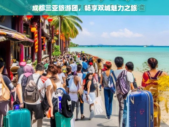 成都三亚旅游团，畅享双城魅力之旅，成都三亚旅游团，畅享双城魅力之旅