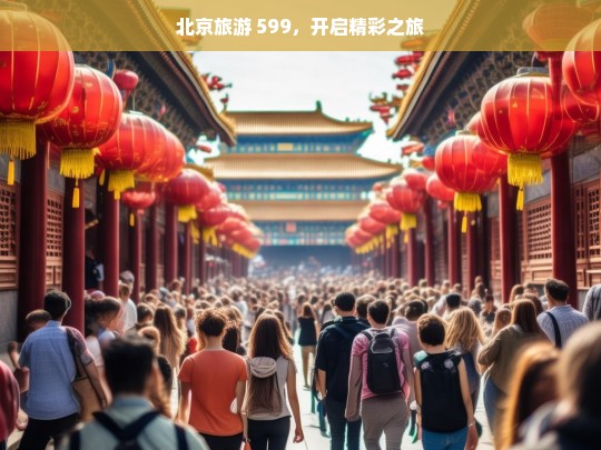 北京旅游 599，开启精彩之旅，599 元北京精彩旅游之旅