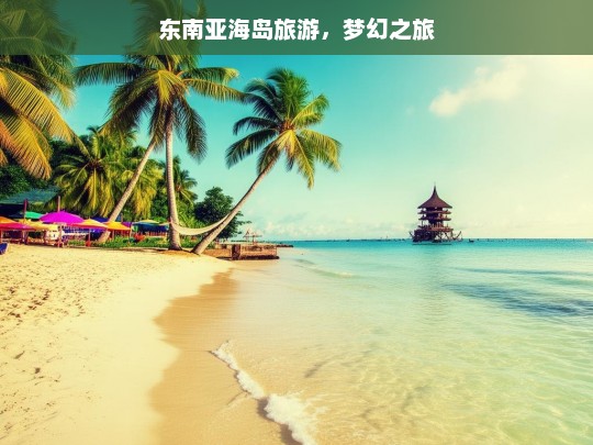 东南亚海岛旅游，梦幻之旅，东南亚海岛梦幻之旅