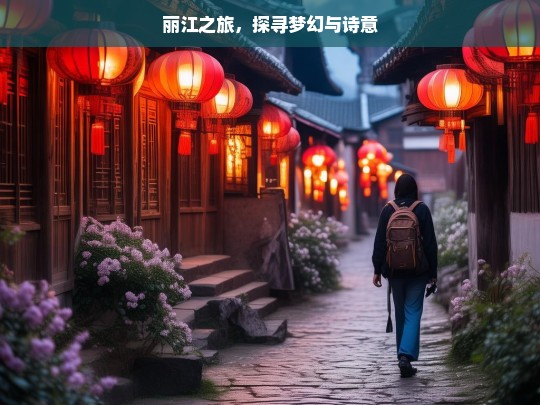 丽江之旅，探寻梦幻与诗意，丽江，梦幻诗意之旅